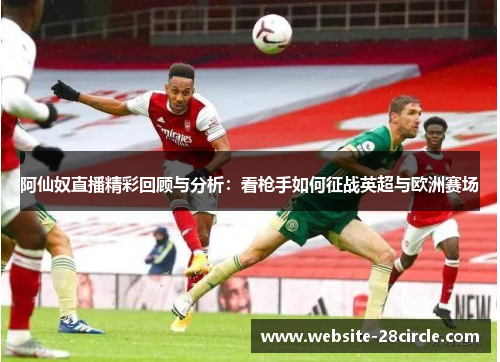 阿仙奴直播精彩回顾与分析：看枪手如何征战英超与欧洲赛场